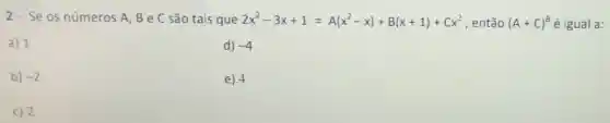 2-Se os números A, B e C são tais que 2x^2-3x+1=A(x^2-x)+B(x+1)+Cx^2 , então (A+C)^B é igual a:
a) 1
d) -4
b) -2
e) 4
c) 2