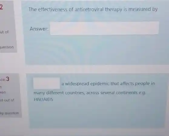 2
ut of
The effectiveness of antiretroviral therapy is measured by
Answer: square 
square  a widespread epidemic that affects people in
many different countries across several continents e.g.
HIV/AIDS