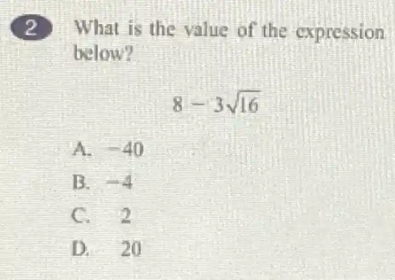 (2)What is the value of the expression
below?
8-3sqrt (16)
A. -40
B. . -4
C. - 2
D. 20