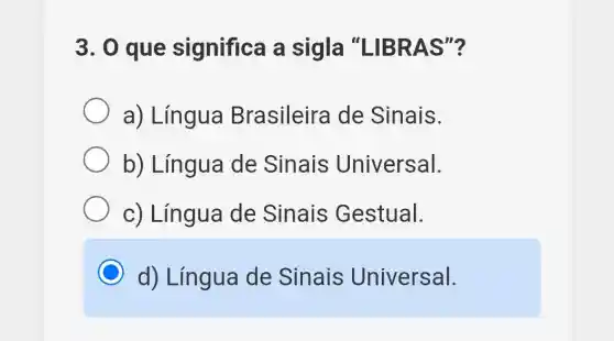 3. 0 que significa a sigla "LIBRAS"?
a) Língua Brasileira de Sinais.
b) Língua de Sinais Universal.
c) Língua de Sinais Gestual.
C d) Língua de Sinais Universal.