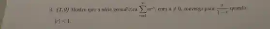 3. (1,0) Mostre que a séri e geométrica sum _(n=1)^infty ar^n , com aneq 0 , converge para (a)/(1-r) quando
vert rvert lt 1