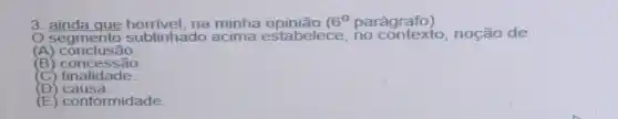 3 ainda que horrivel, na minha opinão (6^0 parágrafo)
segmento sublinhado acima estabelece no contexto,noção de
(A) conclusão
(B) concessão
(C)finalidade
(D) causa.
(E) conformidade