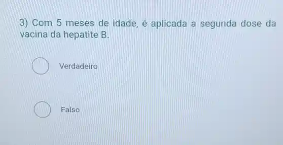 3) Com 5 meses de idade. é aplicada a segunda dose da
vacina da hepatite B.
Verdadeiro
Falso