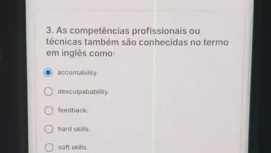 3. As competências profissionais ou
técnicas também são conhecidas no termo
em inglês como:
C accontability.
desculpabability.
feedback.
hard skills.
soft skills.