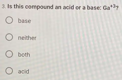 3. Is this compound an acid or a base: Ga^+3
base
neither
both
acid