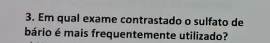 3. Em qual exame contrastado o sulfato de
bário é mais frequentemente utilizado?