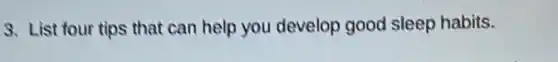 3. List four tips that can help you develop good sleep habits.