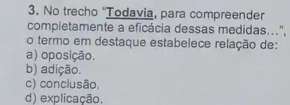 3. No trecho "Todavia, para compreender
completamente a eficácia dessas medidas __
termo em destaque estabelece relação de:
a) oposição.
b) adição.
C)conclusão.
d) explicação.