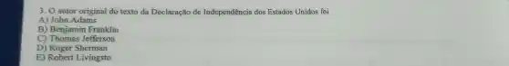 3. O autor original do texto da Declaração de Independência dos Estados Unidos foi
A) John Adams
B) Benjamin Franklin
C) Thomas Jefferson
D)Roger Sherman
E) Robert Livingsto