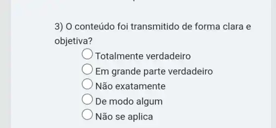 3) O conteúdo foi transmitido de forma clara e
objetiva?
Totalmente verdadeiro
Em grande parte verdadeiro
Não exatamente
De modo algum
Não se aplica