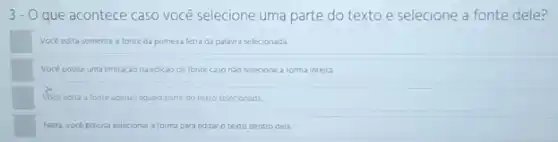 3- - O que acontece caso você selecione uma parte do texto e selecione a fonte dele?
Voce edita somente a fonte da primeira letra da palavra selecionada
Voce possul uma limitação na edição de fonte caso nso selecione a forma inteira
Voce edita a fonte apenas aquela parte do texto selecionada
Nada, voce precisa selecionar a forma para editar o texto dentro dela.