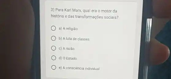 3) Para Karl Marx qual era o motor da
história e das transformações sociais?
a) A religião
b) A luta de classes
c) A razǎo
d) 0 Estado
e) A consciência individual