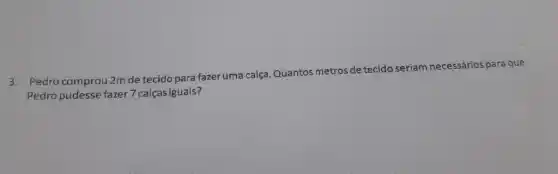 3. Pedro comprou 2mde tecido para fazer uma calca. Quantos metros de tecido seriam necessários para que
Pedro pudesse fazer 7 calcasiguais?