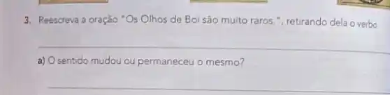 3. Reescreva a oração "Os Olhos de Boi são muito raros."," retirando dela o verbo.
__
a) O sentido mudou ou permaneceu o mesmo?
__