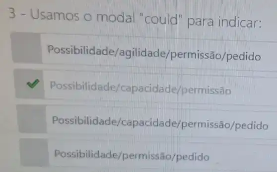 3 - Usamos o modal "could" para indicar:
Possibilidade/agilidade/permisshat (a)o/pedido
Possibilidade/capacidade/permisshat (a)0
Possibilididade/capacidade/permissdo/pedido
Possibilidade/permisshat (a)o/pedido