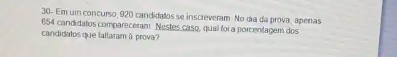 30: Em um concurso 920 candidatos se inscreveram. No dia da prova, apenas
654 candidatos compareceram. Nestes caso,qual foi a porcentagem dos
candidatos que faltaramá prova?