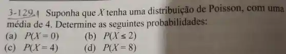 3-129.Suponha que X tenha uma distribuição de Poisson,, com uma
média de 4 . Determine as seguintes probabilidades:
(a) P(X=0)
(b) P(Xleqslant 2)
(c) P(X=4)
(d) P(X=8)