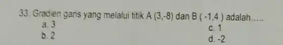 33. Gradien garis yang melalui titik A(3,-8) dan B(-1,4) adalah __
a. 3
c. 1
b. 2
d. -2