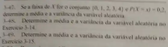 3-47. Sea faixa de X for o conjunto  0,1,2,3,4  e P(X=x)=0,2
determine a média e a variancia da variavel aleatoria
3-48. Determine a media e a variancia da variavel aleatoria no
Exercicio 3-14
3-49.Determine a media e a variancia da variavel aleatoria no
Exercicio 3-15