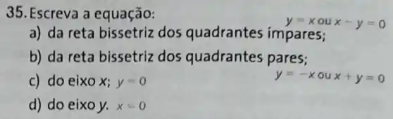 35. Escreva a equação:
y=x ou x-y=0
a) da reta bissetriz dos quadrantes impares;
b) da reta bissetriz dos quadrantes pares;
c) do eixo x;y=0
y=-x ou x+y=0
d) do eixo y.x=0