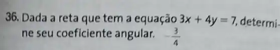 36. Dada a reta que tem a equação 3x+4y=7 determi-
ne seu coeficiente angular. -(3)/(4)