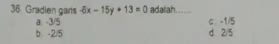 36. Gradien garis -6x-15y+13=0 adalah __
a. -3/5
C. -1/5
b. -2/5
d. 2/5