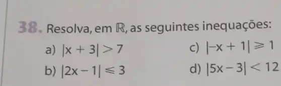 38.Resolva, em R as seguintes inequações:
a) vert x+3vert gt 7
vert -x+1vert geqslant 1
b) vert 2x-1vert leqslant 3
d) vert 5x-3vert lt 12