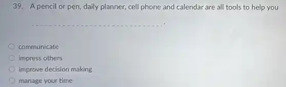 39. A pencil or pen, daily planner, cell phone and calendar are all tools to help you
communicate
impress others
improve decision making
manage your time