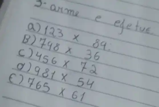 3-arme e efetue.
a) 123 times 89 :
B) 798 times 36 
c) 456 times 72 
d) 981 times 54 
(E) 765 times 61