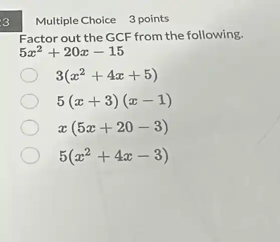 3
Multiple Choice 3 points
Factor out the GCF from the following.
5x^2+20x-15
3(x^2+4x+5)
5(x+3)(x-1)
x(5x+20-3)
5(x^2+4x-3)