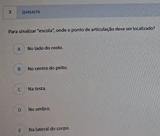 3
Para sinalizar "escola", onde o ponto de articulação deve ser localizado?
A No lado do rosto.
B No centro do peito.
Na testa.
c
D No ombro.
v
E E
Na lateral do corpo.