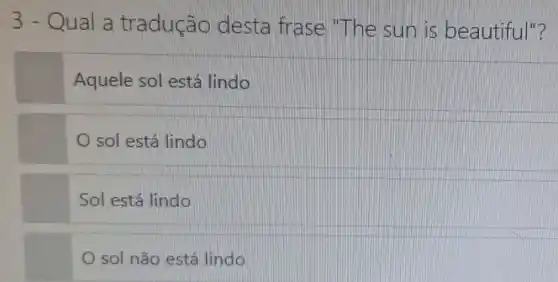 3-Qual a tradução desta frase The sun is beautiful"?
Aquele sol está lindo
sol está lindo
Sol está lindo
sol não está lindo