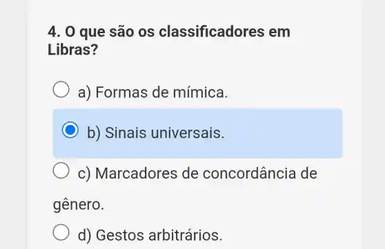 4. 0 que são os classificadores ; em
Libras?
a) Formas de mímica.
C b) Sinais universais.
C)Marcadores de concordâncie I de
gênero.
d) Gestos arbitrários.