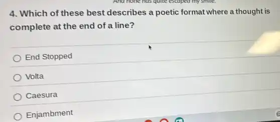 4. Which of these best describes a poetic format where a thought is
complete at the end of a line?
End Stopped
Volta
Caesura
Enjambment