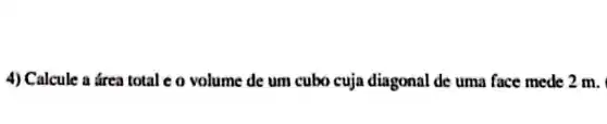 4) Calcule a área total co volume de um cubo cuja diagonal de uma face mede 2 m.