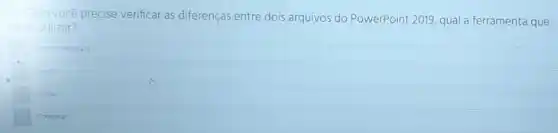 4 - Caso você precise verificar as diferenças entre dois arquivos do PowerPoint 2019, qual a ferramenta que
deve utilizar?
square  Veriticar Ortografia
square  Poputar
Aceitar
Comparat