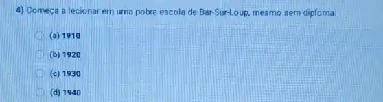 4) Começa a lecionar em uma pobre escola de Bar-Sur-Loup mesmo sem diploma:
D (a) 1910
(b) 1920
D (c) 1930
(d) 1940