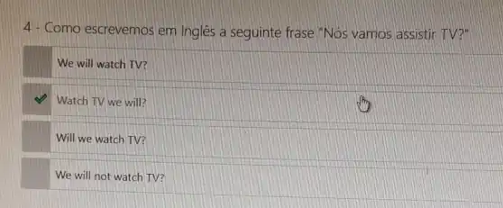 4- Como escrevemos em Ingles a seguinte frase "Nos vamos assistir TV?"
We will watch TV?
Watch TV we will?
Will we watch TV?
We will not watch TV?