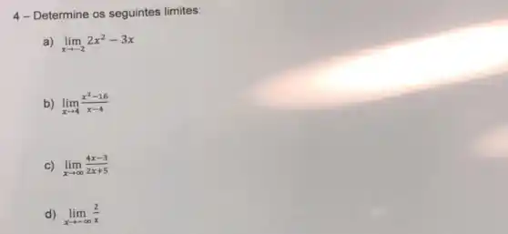 4- Determine os seguintes limites:
lim _(xarrow -2)2x^2-3x
b) lim _(xarrow 4)(x^2-16)/(x-4)
C) lim _(xarrow infty )(4x-3)/(2x+5)
d) lim _(xarrow -infty )(2)/(x)