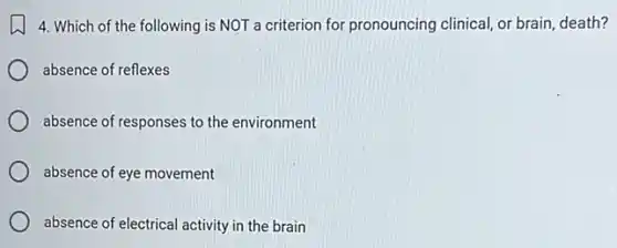 4. Which of the following is NOT a criterion for pronouncing clinical, or brain, death?
absence of reflexes
absence of responses to the environment
absence of eye movement
absence of electrical activity in the brain