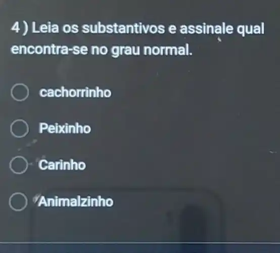 4) Leia os substantivos e assinale qual
encontra-se no grau normal.
cachorrinho
Peixinho
Carinho
"Animalzinho