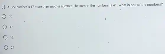 4. One number is 17 more than another number. The sum of the numbers is 41 . What is one of the numbers?
30
17
12
24