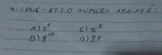 4- (PUC-RT) O MÜMERO ABAIXOÉ:
A) 3^1 
C) 16^8 
B) 8^10 
1)) 81