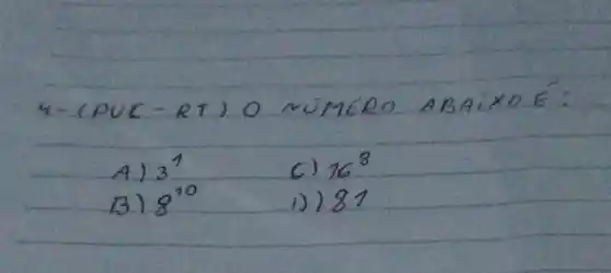 4- (PUC-RT) O NÚMEPO ABAIXOE:
A) 3^1 
C) 16^8 
B) 8^10 
1)) 81