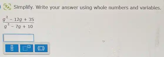 (4) Simplify. Write your answer using whole numbers and variables.
(g^2-12g+35)/(g^2)-7g+10
square