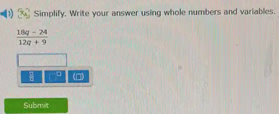 4) Simplify.Write your answer using whole numbers and variables.
(18q-24)/(12q+9)
square