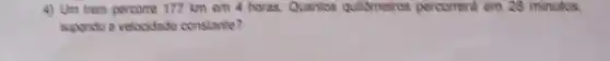 4) Um trem percome 177 km em 4 horas. Quantos quildmetres percomeral em 28 minutos,
supondo a velocidade constante?