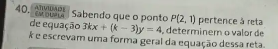 40. ATIVIDADE
Sabendo que o ponto
P(2,1) pertence à reta
de equação 3kx+(k-3)y=4 determinemo valor de
ke escrevam uma forma geral da equação dessa reta.