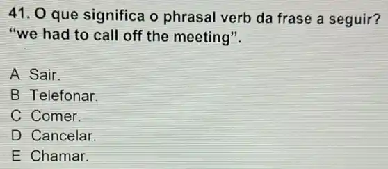 41. 0 que significa o phrasal verb da frase a seguir?
"we had to call off the meeting".
A Sair.
B Telefonar.
C Comer.
D Cancelar
E Chamar.