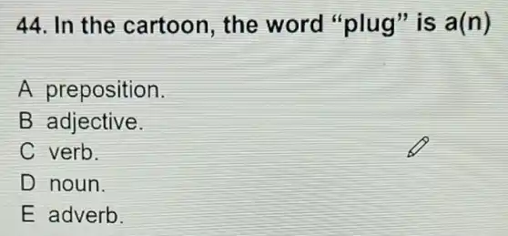 44. In the cartoon,the word "plug'"is a(n)
A preposition.
B adjective.
C verb.
D noun.
E adverb.